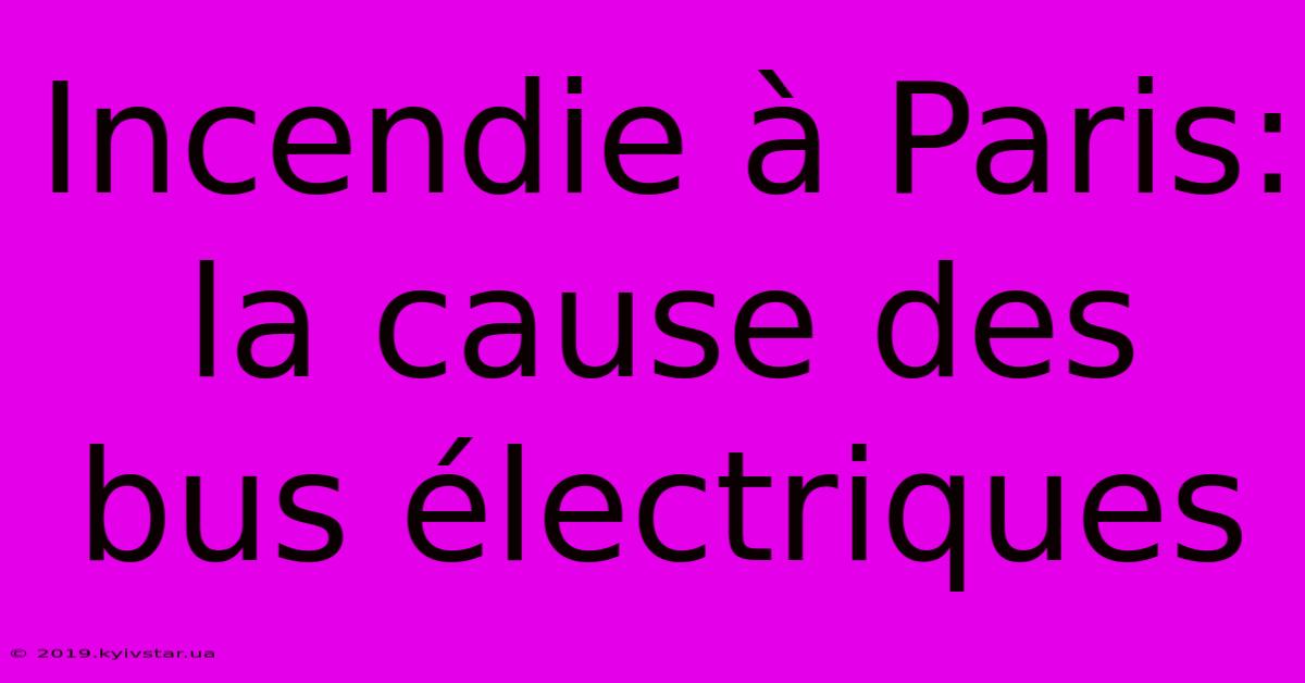 Incendie À Paris: La Cause Des Bus Électriques