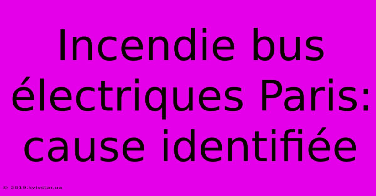 Incendie Bus Électriques Paris: Cause Identifiée