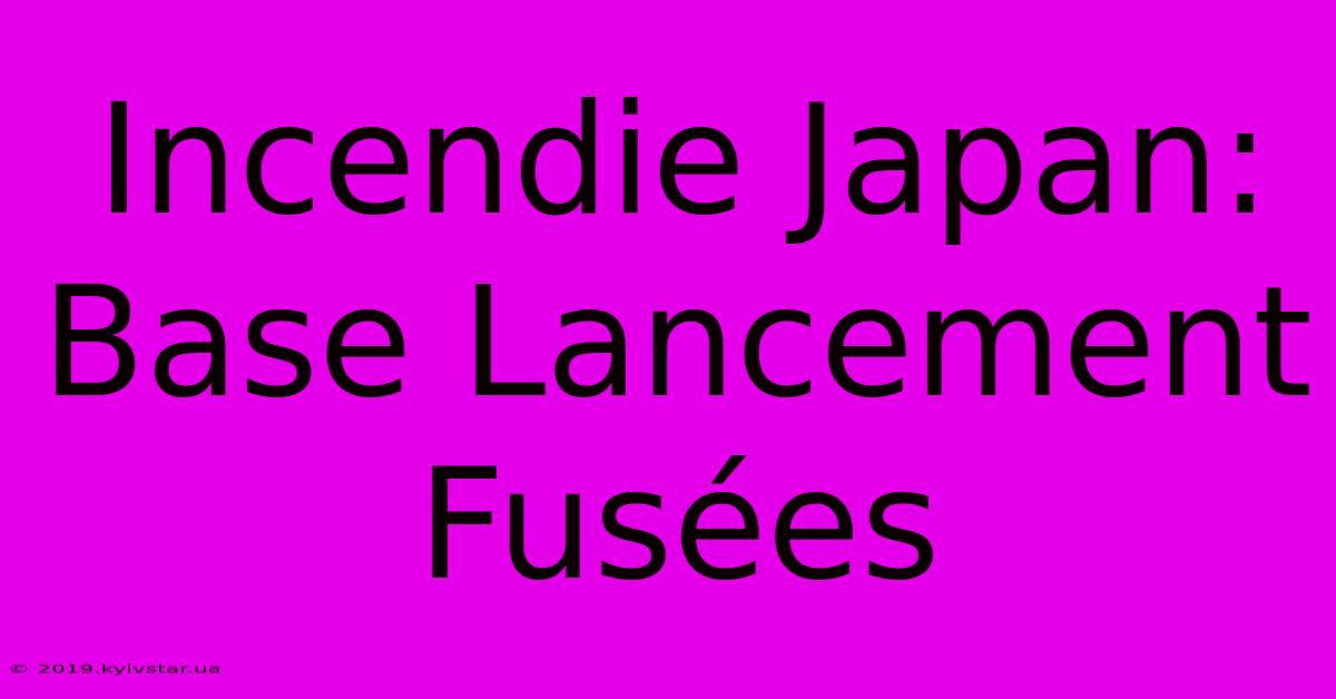 Incendie Japan: Base Lancement Fusées