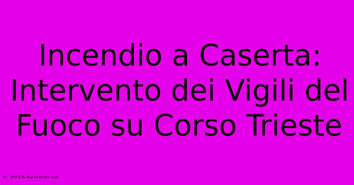 Incendio A Caserta: Intervento Dei Vigili Del Fuoco Su Corso Trieste 