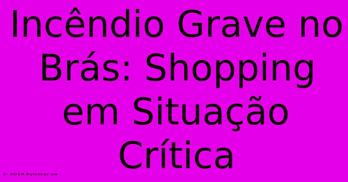 Incêndio Grave No Brás: Shopping Em Situação Crítica 