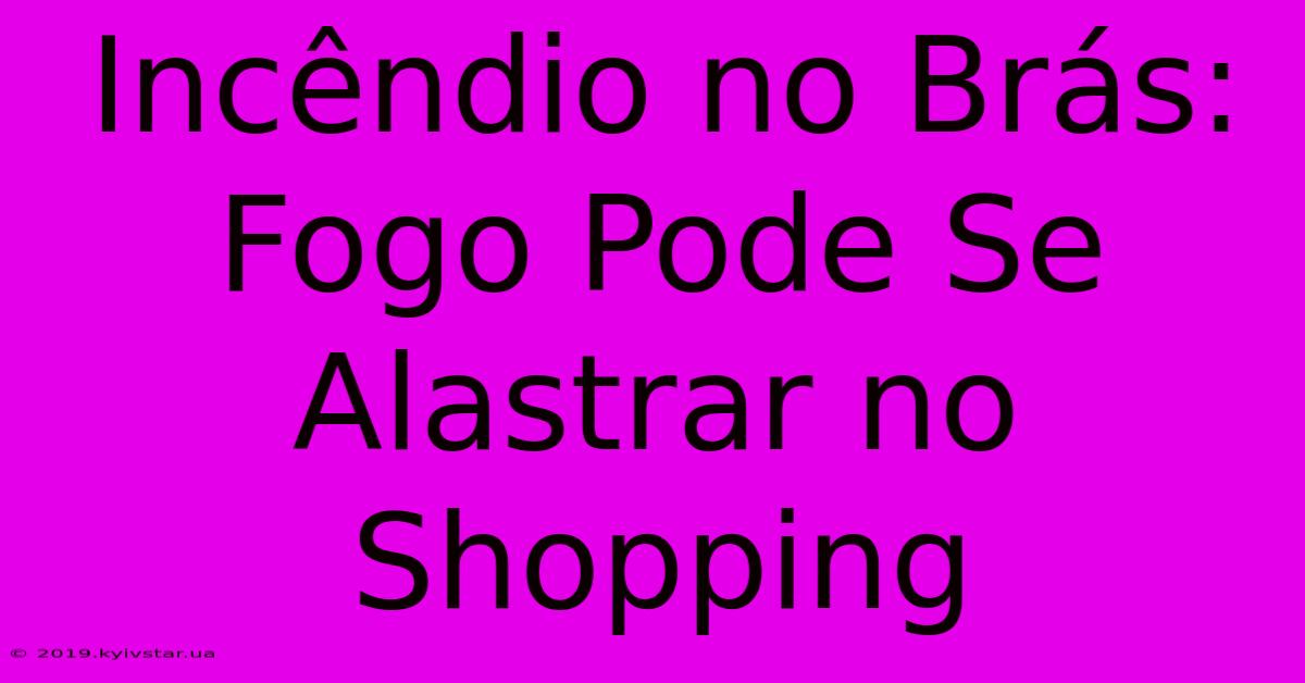 Incêndio No Brás: Fogo Pode Se Alastrar No Shopping