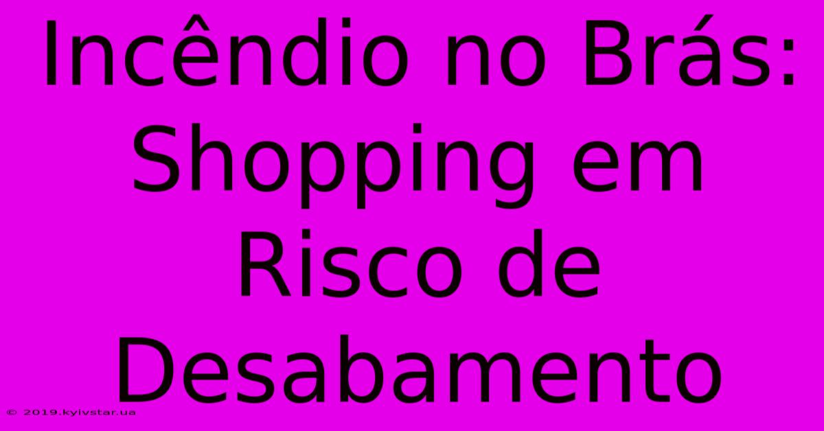 Incêndio No Brás: Shopping Em Risco De Desabamento