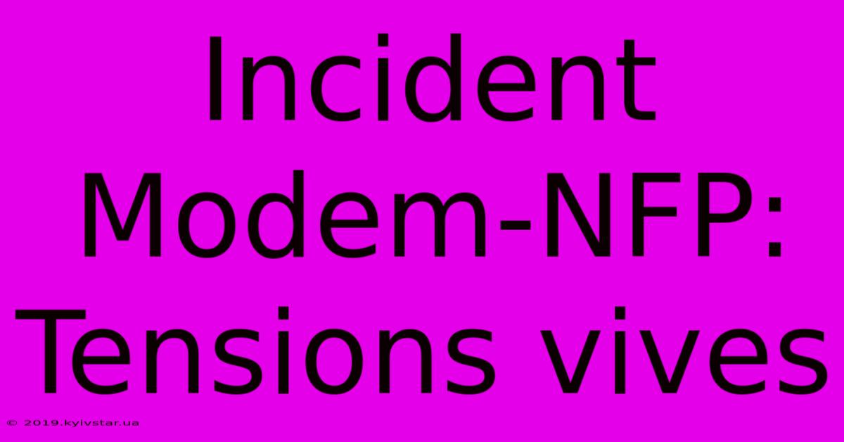 Incident Modem-NFP: Tensions Vives