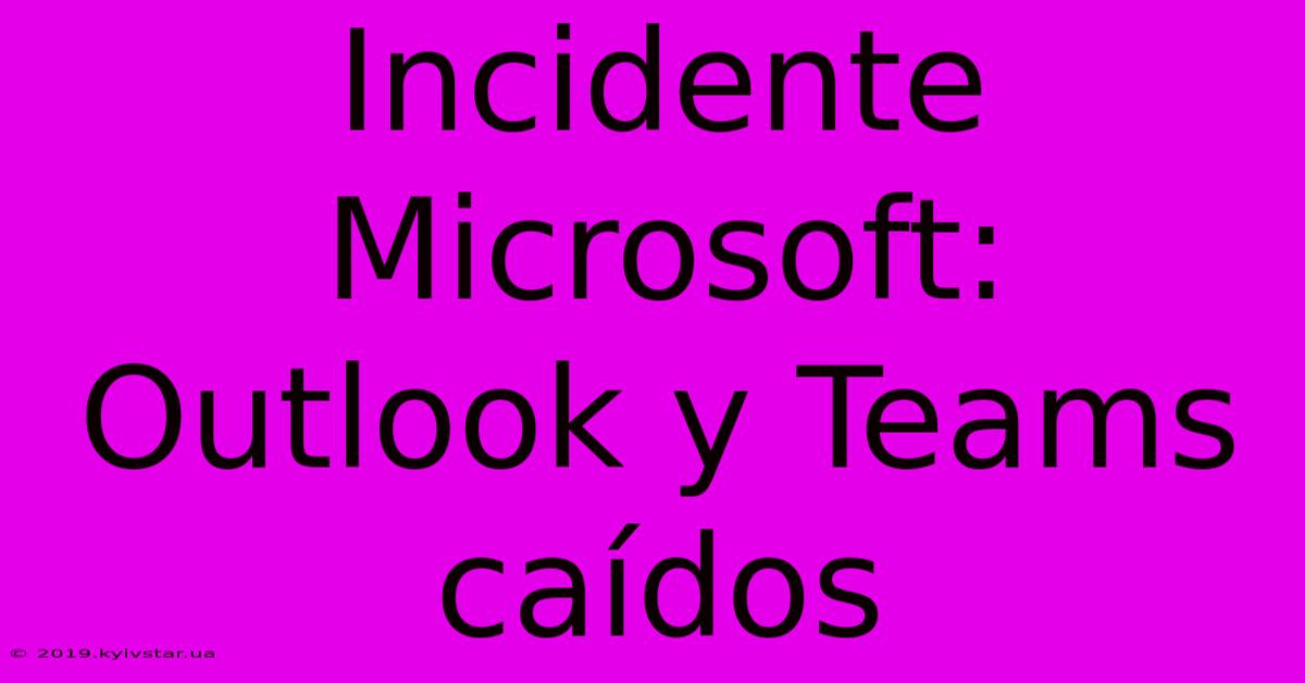 Incidente Microsoft: Outlook Y Teams Caídos