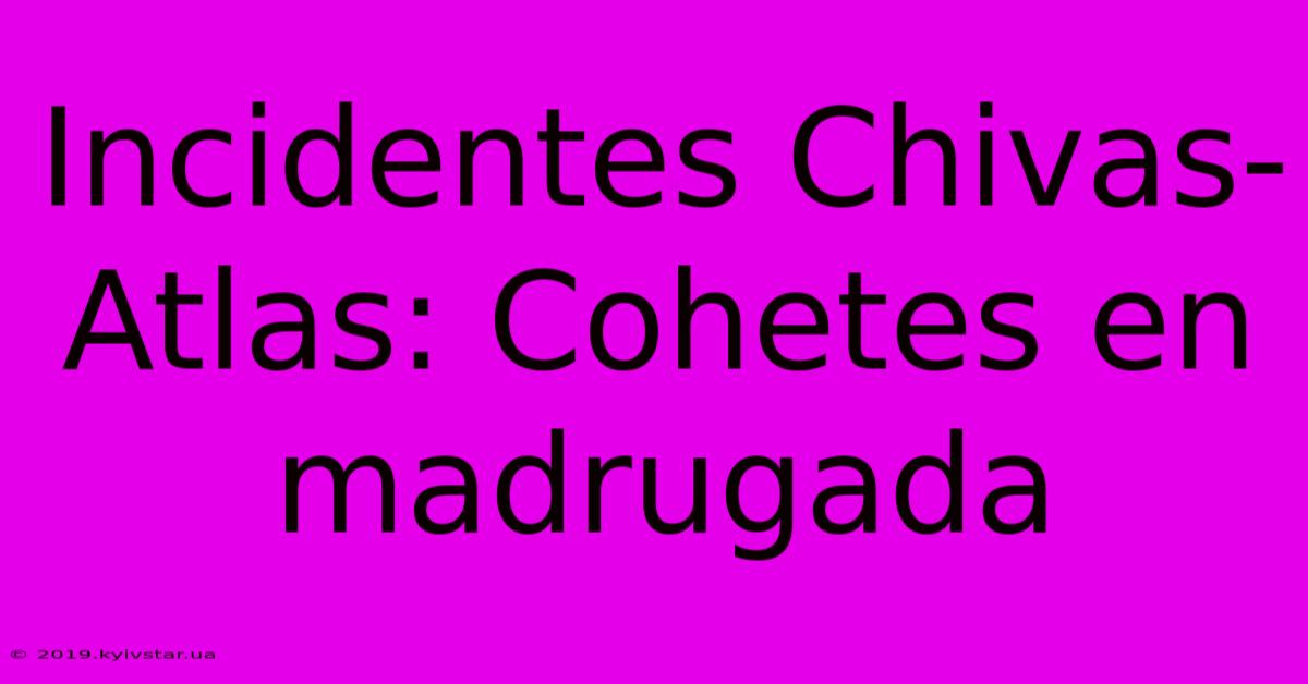 Incidentes Chivas-Atlas: Cohetes En Madrugada