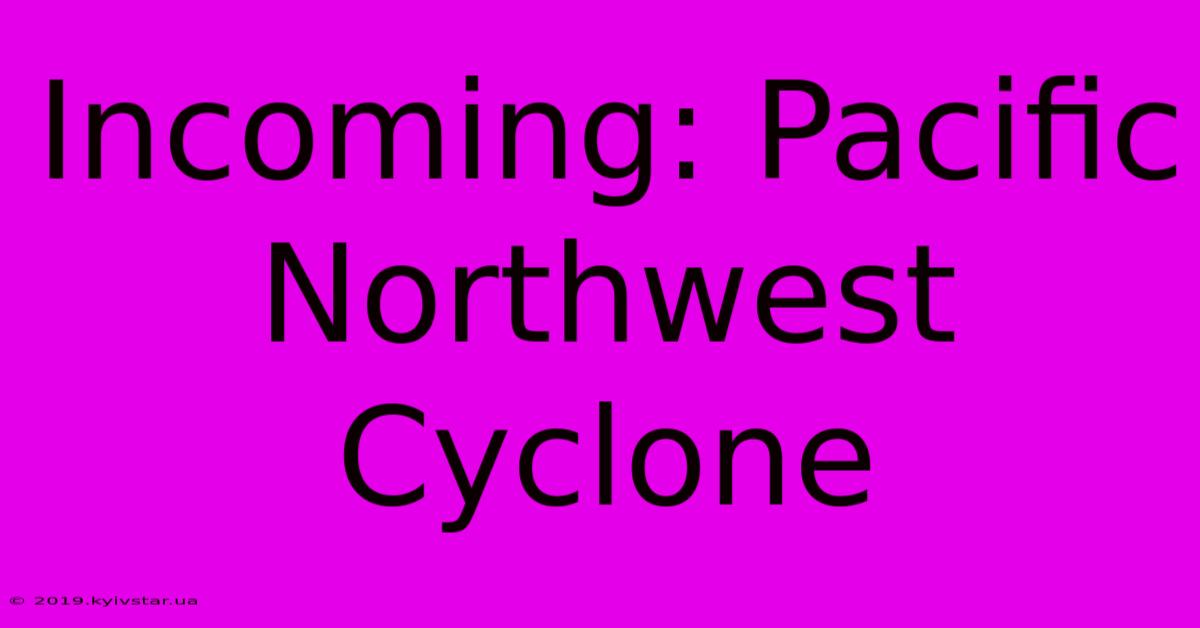 Incoming: Pacific Northwest Cyclone