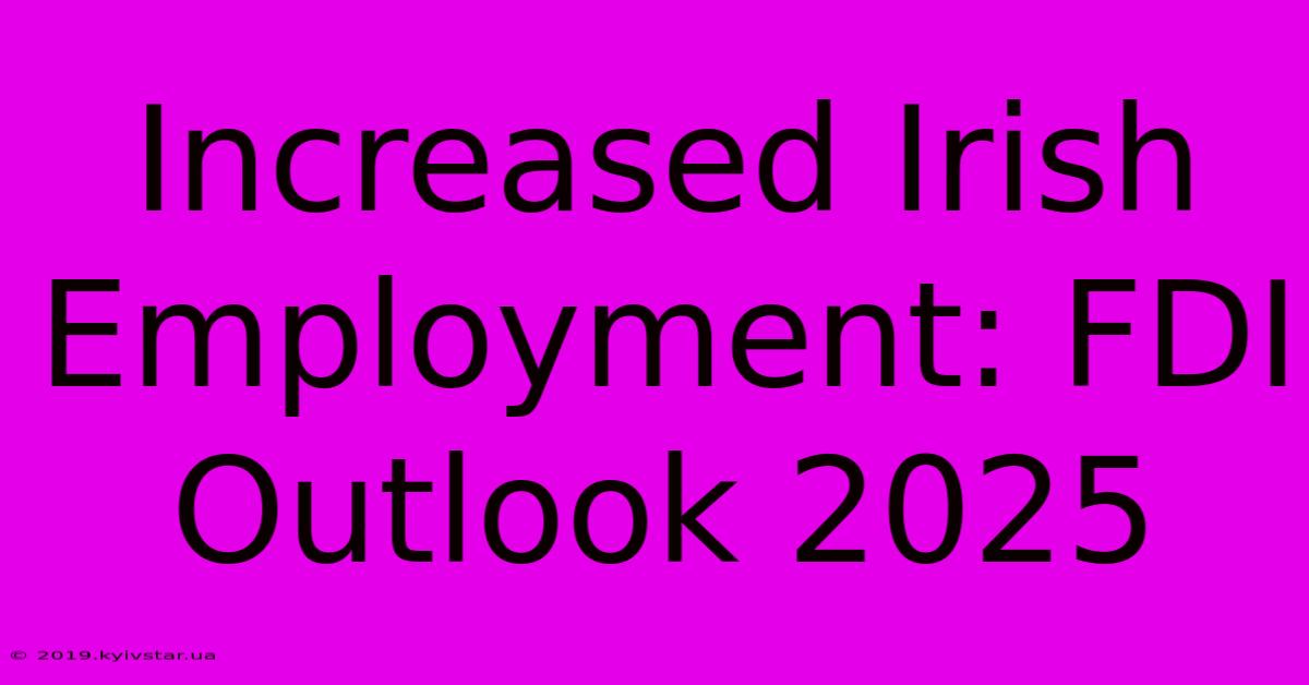 Increased Irish Employment: FDI Outlook 2025