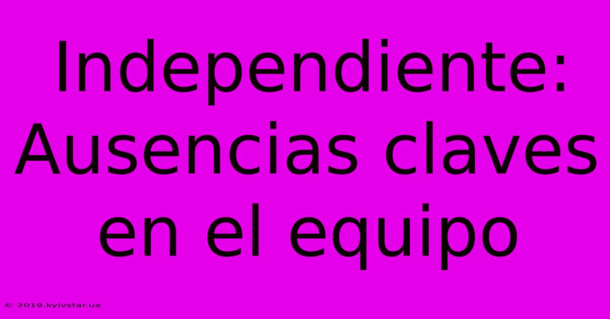 Independiente:  Ausencias Claves En El Equipo