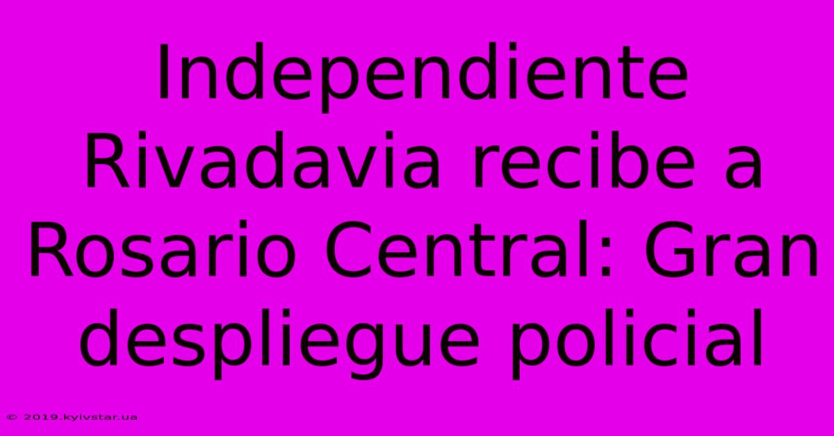 Independiente Rivadavia Recibe A Rosario Central: Gran Despliegue Policial 