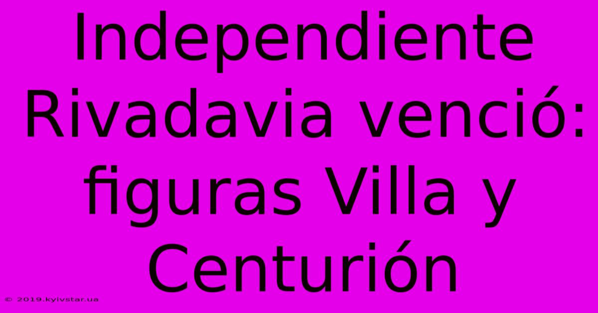 Independiente Rivadavia Venció: Figuras Villa Y Centurión