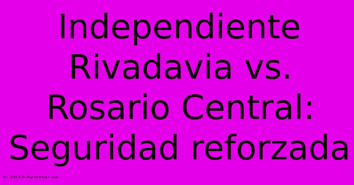 Independiente Rivadavia Vs. Rosario Central: Seguridad Reforzada