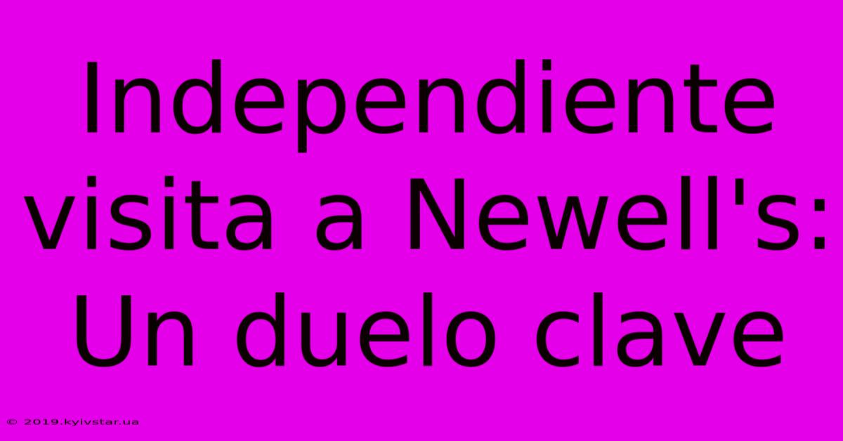 Independiente Visita A Newell's: Un Duelo Clave