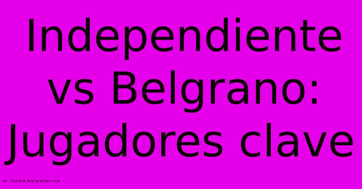 Independiente Vs Belgrano: Jugadores Clave