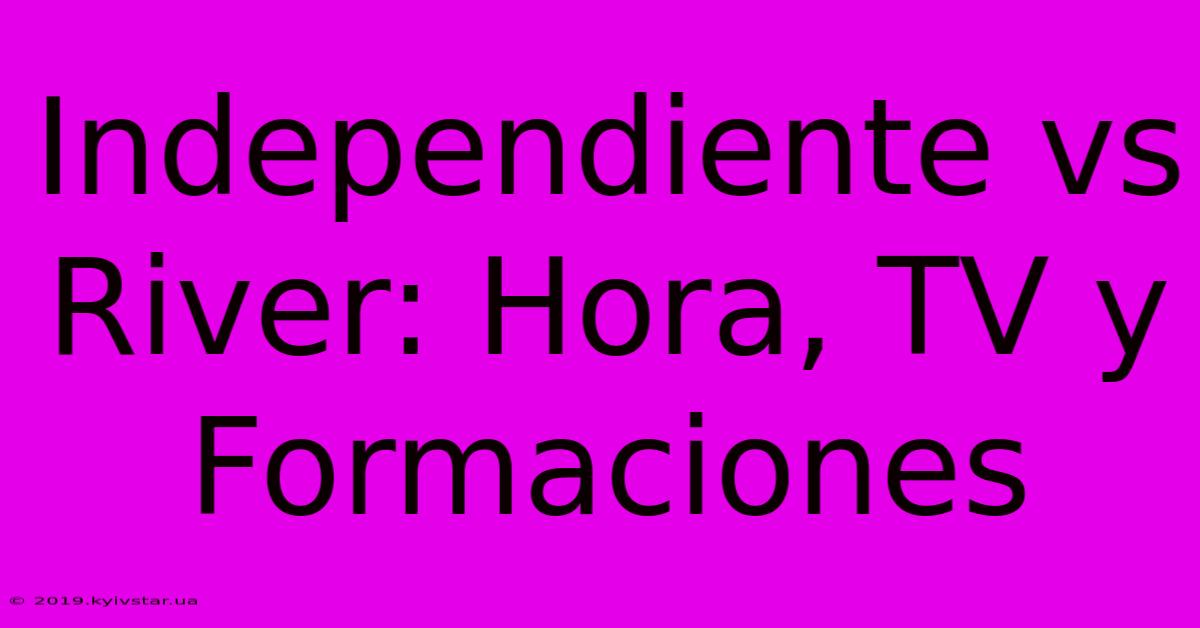 Independiente Vs River: Hora, TV Y Formaciones