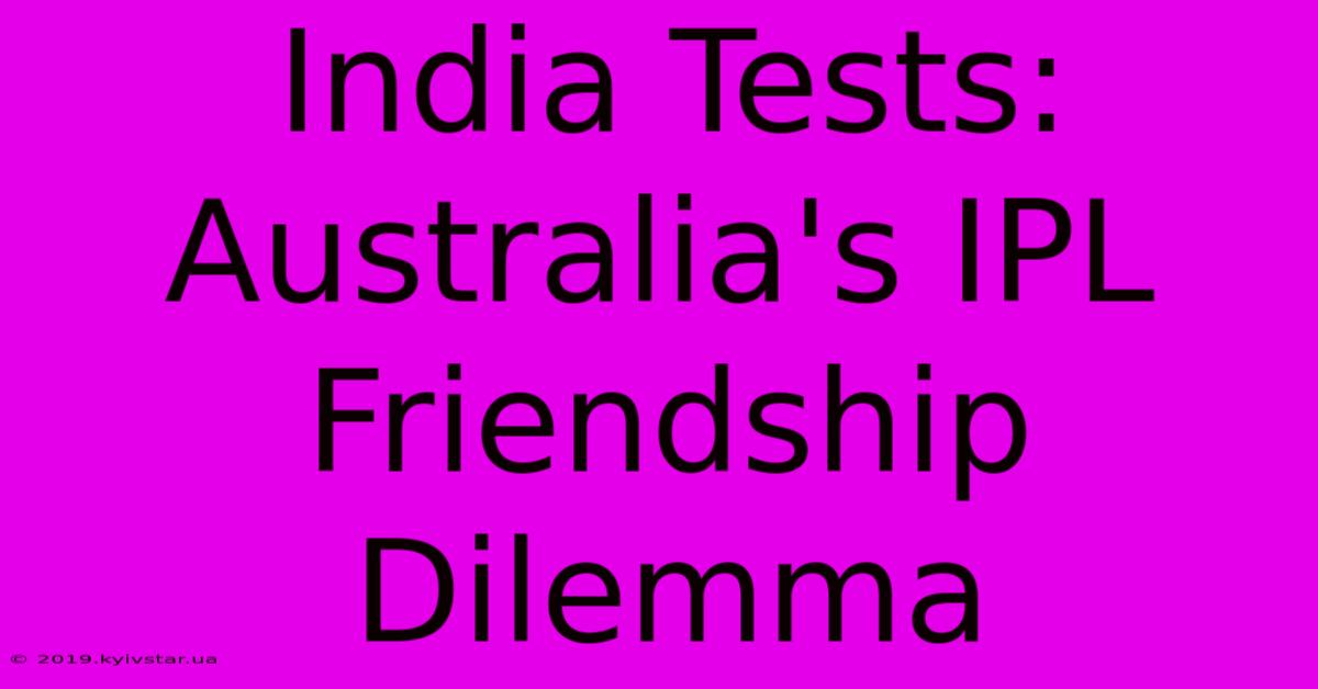 India Tests: Australia's IPL Friendship Dilemma