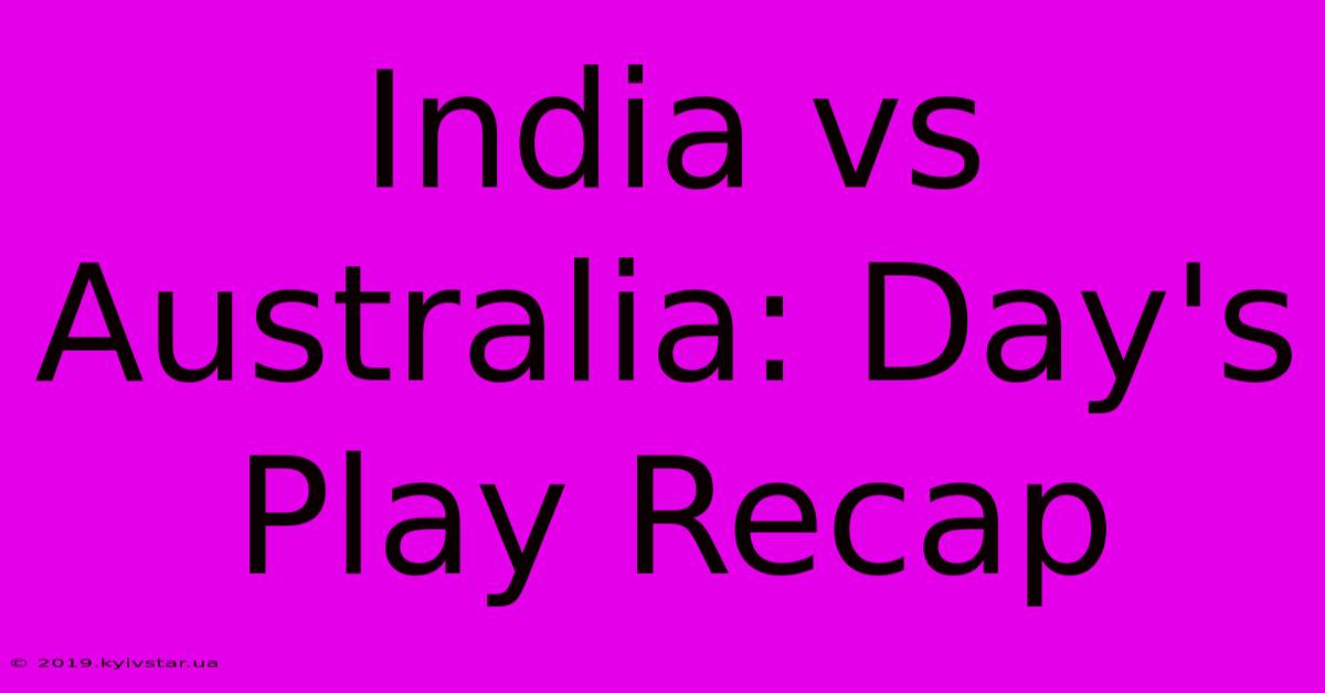 India Vs Australia: Day's Play Recap