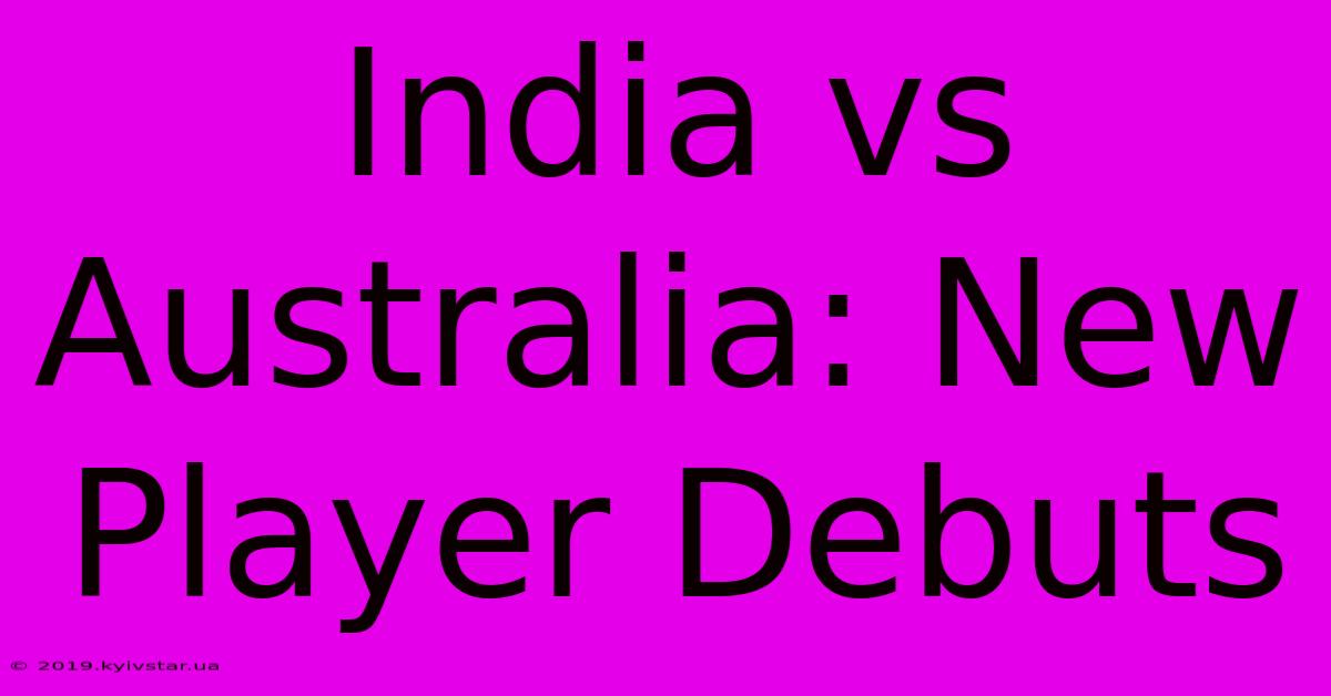 India Vs Australia: New Player Debuts