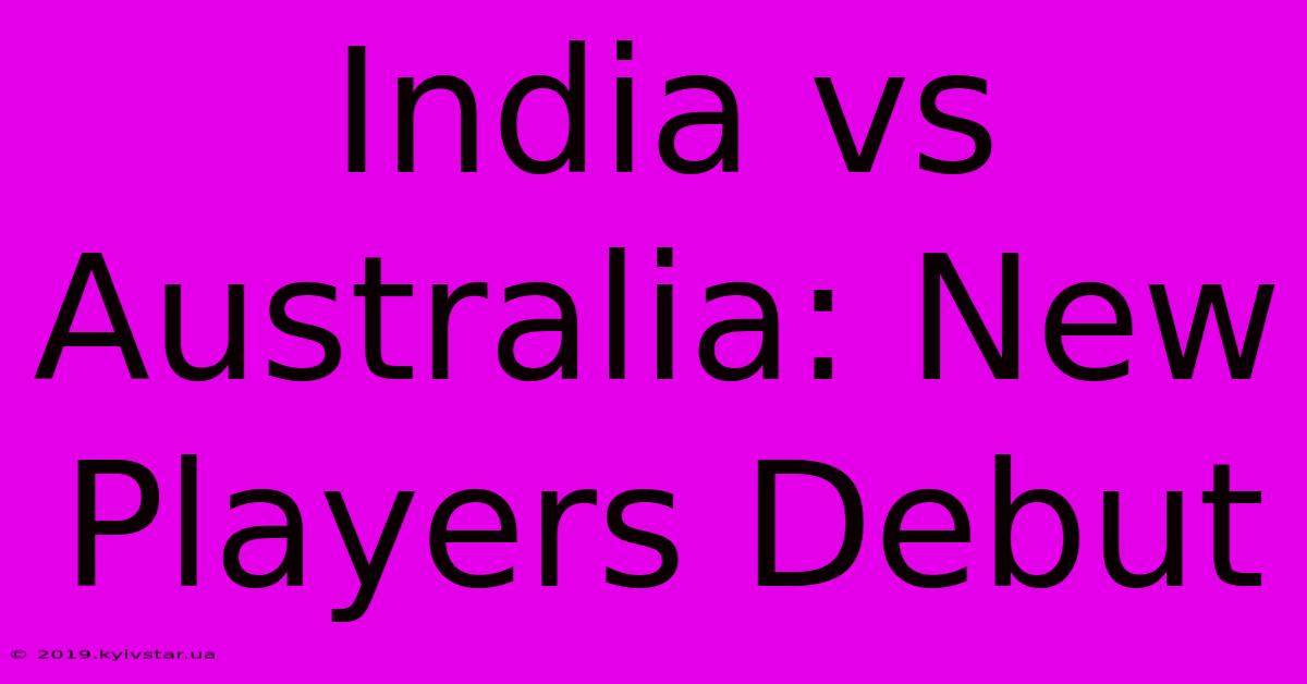 India Vs Australia: New Players Debut