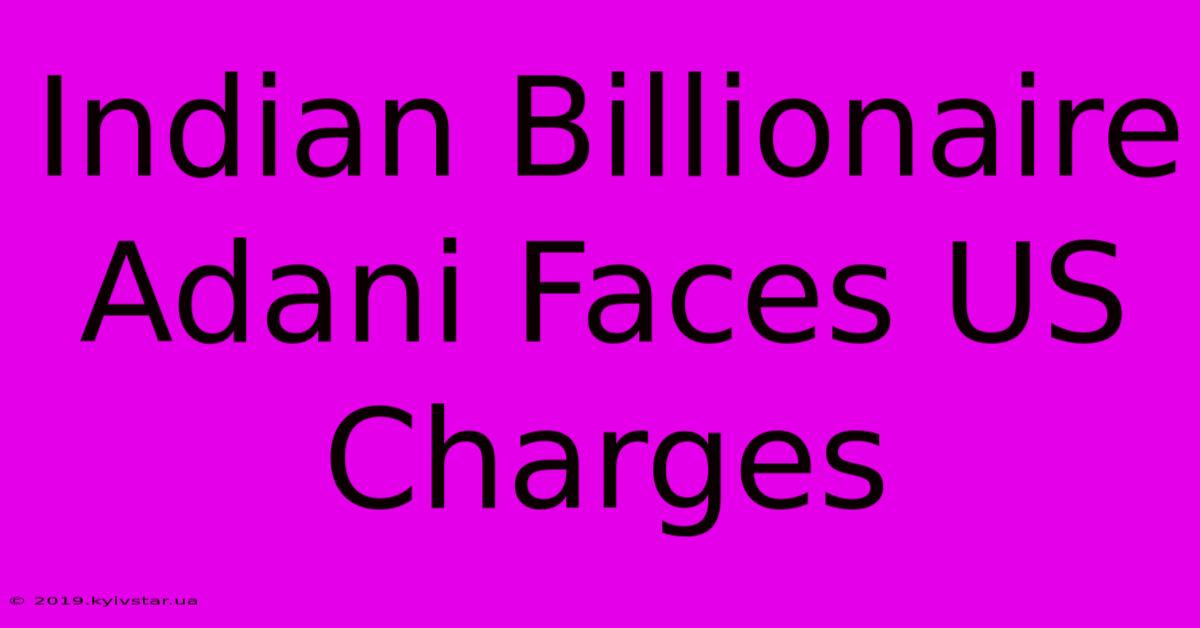 Indian Billionaire Adani Faces US Charges