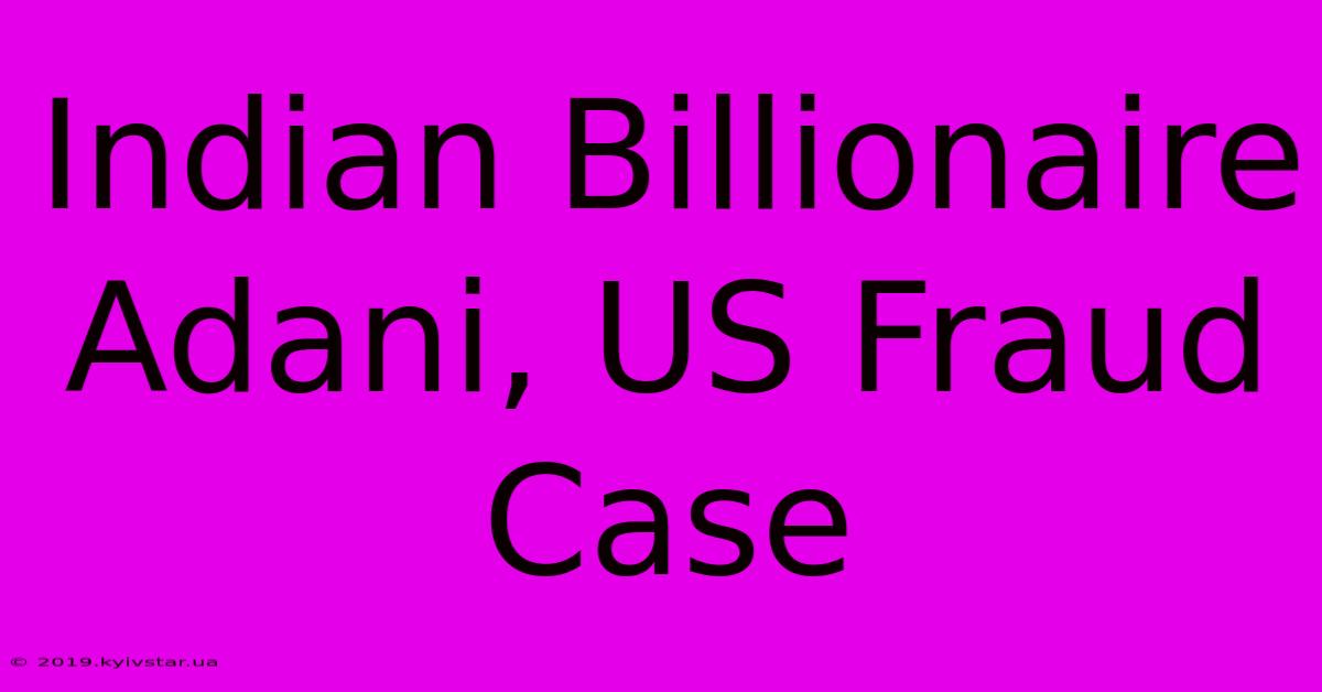 Indian Billionaire Adani, US Fraud Case