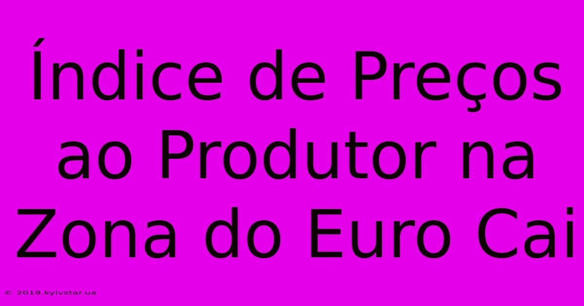 Índice De Preços Ao Produtor Na Zona Do Euro Cai