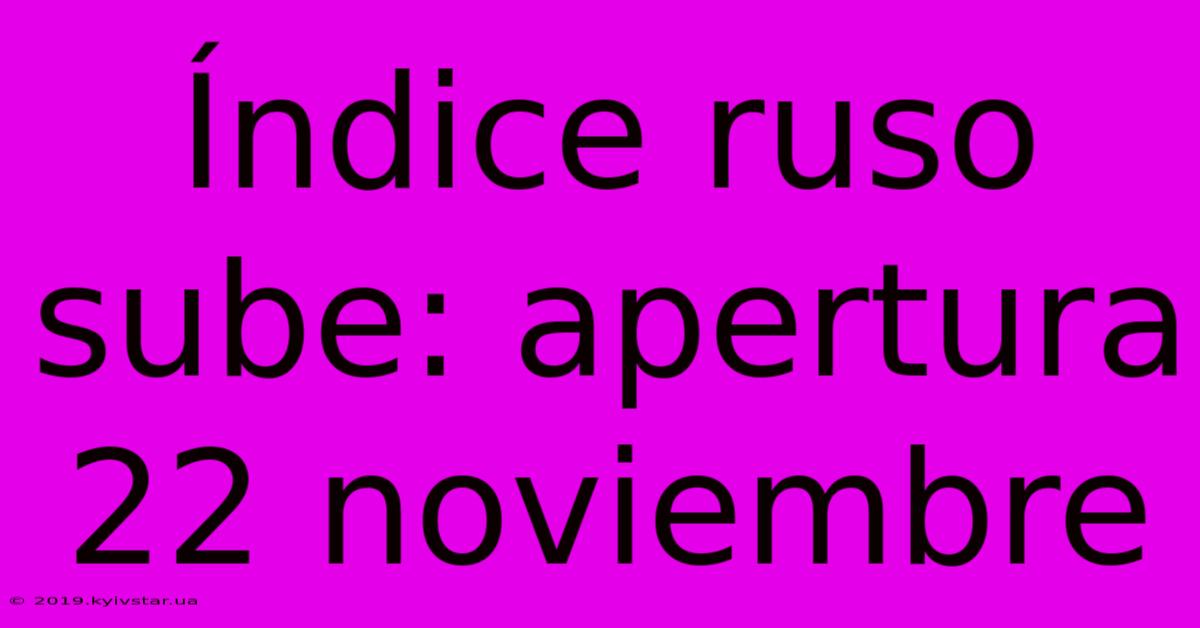 Índice Ruso Sube: Apertura 22 Noviembre