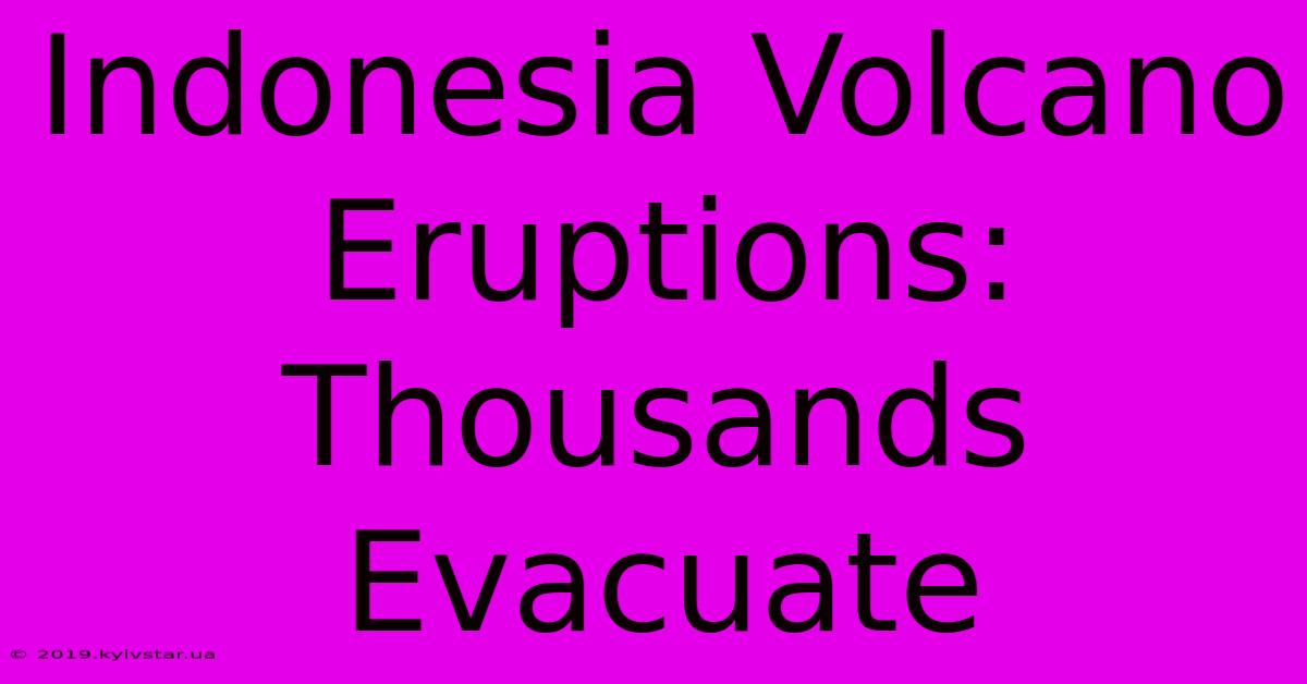 Indonesia Volcano Eruptions: Thousands Evacuate