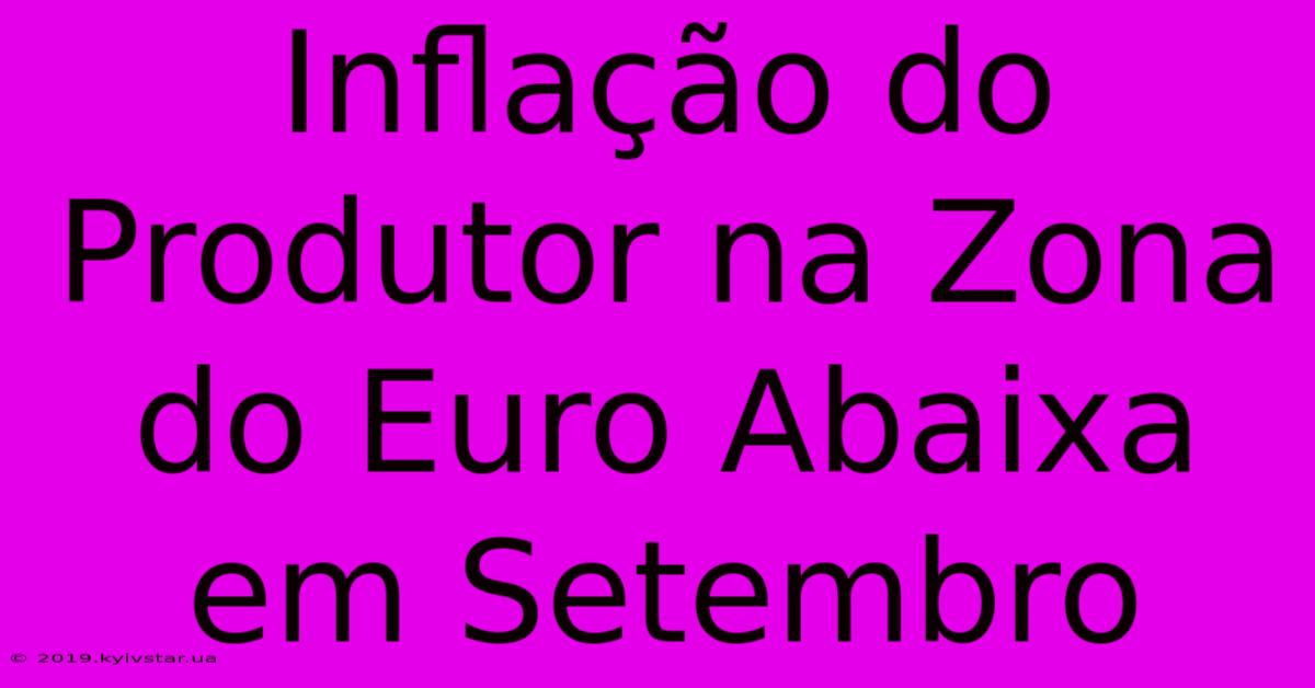 Inflação Do Produtor Na Zona Do Euro Abaixa Em Setembro