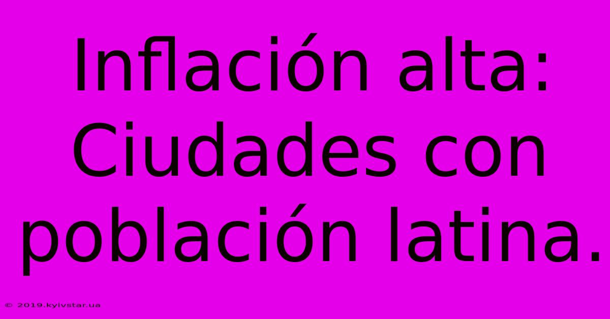 Inflación Alta: Ciudades Con Población Latina.