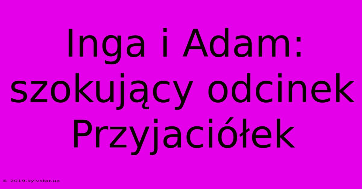 Inga I Adam: Szokujący Odcinek Przyjaciółek