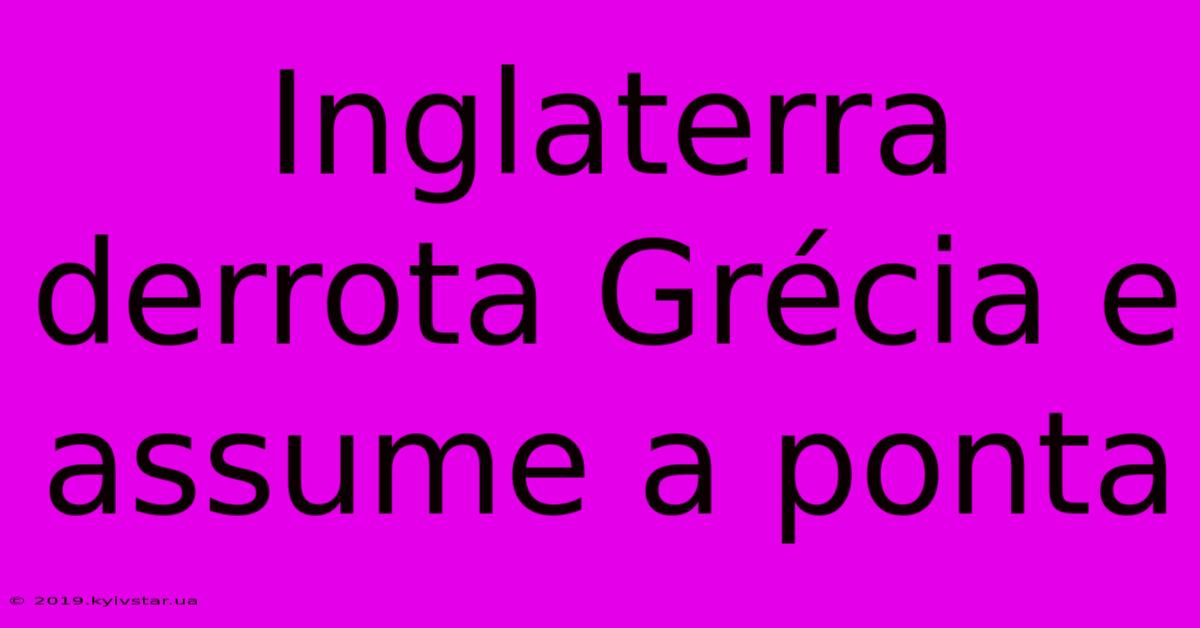 Inglaterra Derrota Grécia E Assume A Ponta