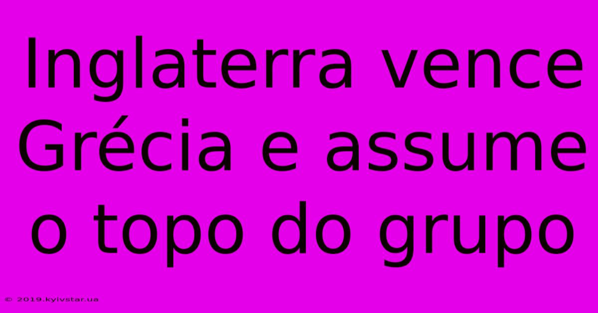 Inglaterra Vence Grécia E Assume O Topo Do Grupo 