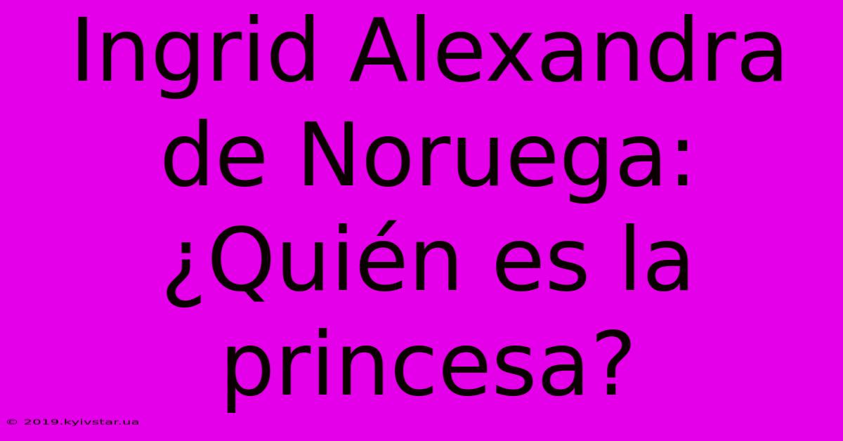 Ingrid Alexandra De Noruega: ¿Quién Es La Princesa?