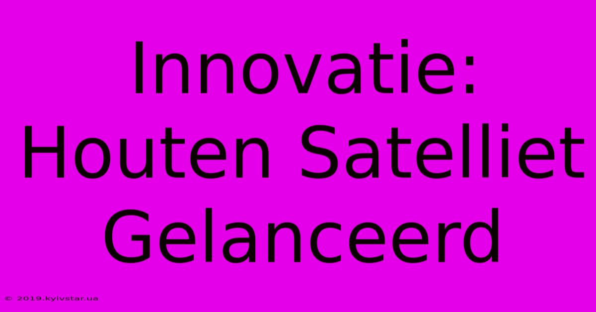 Innovatie: Houten Satelliet Gelanceerd 