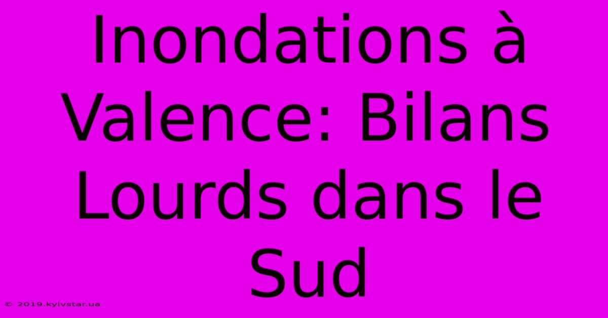 Inondations À Valence: Bilans Lourds Dans Le Sud