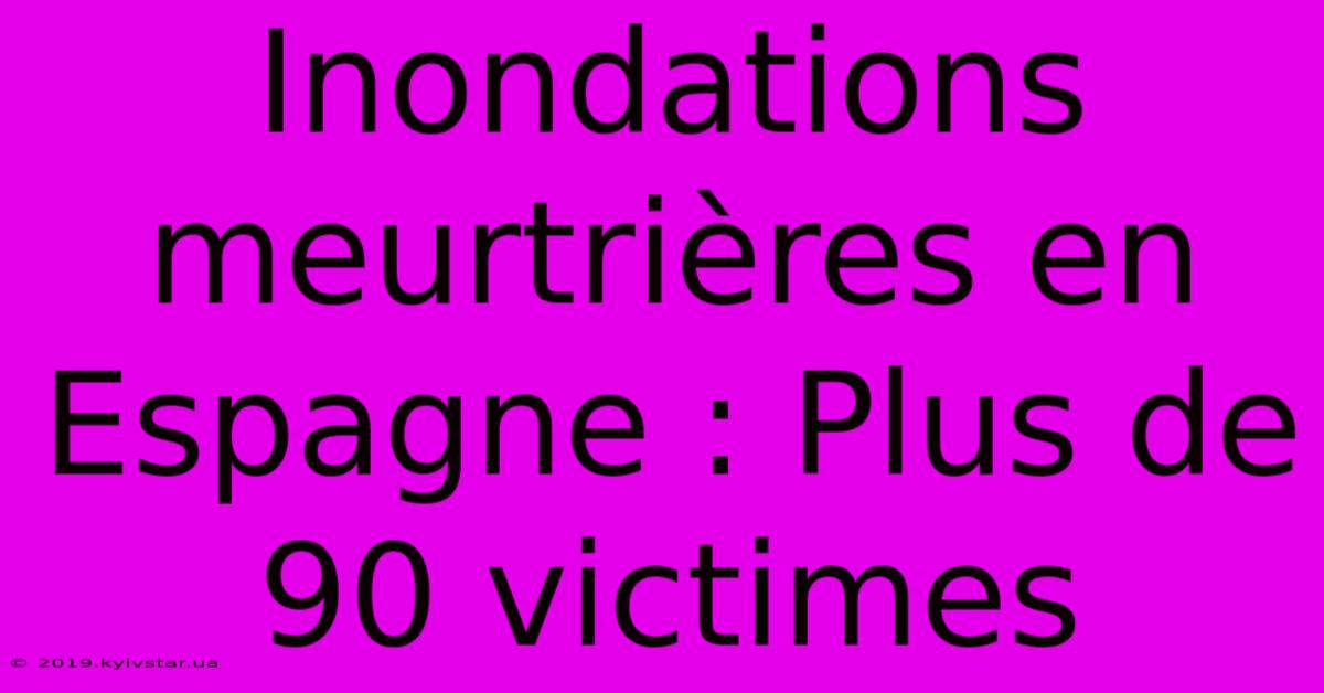 Inondations Meurtrières En Espagne : Plus De 90 Victimes