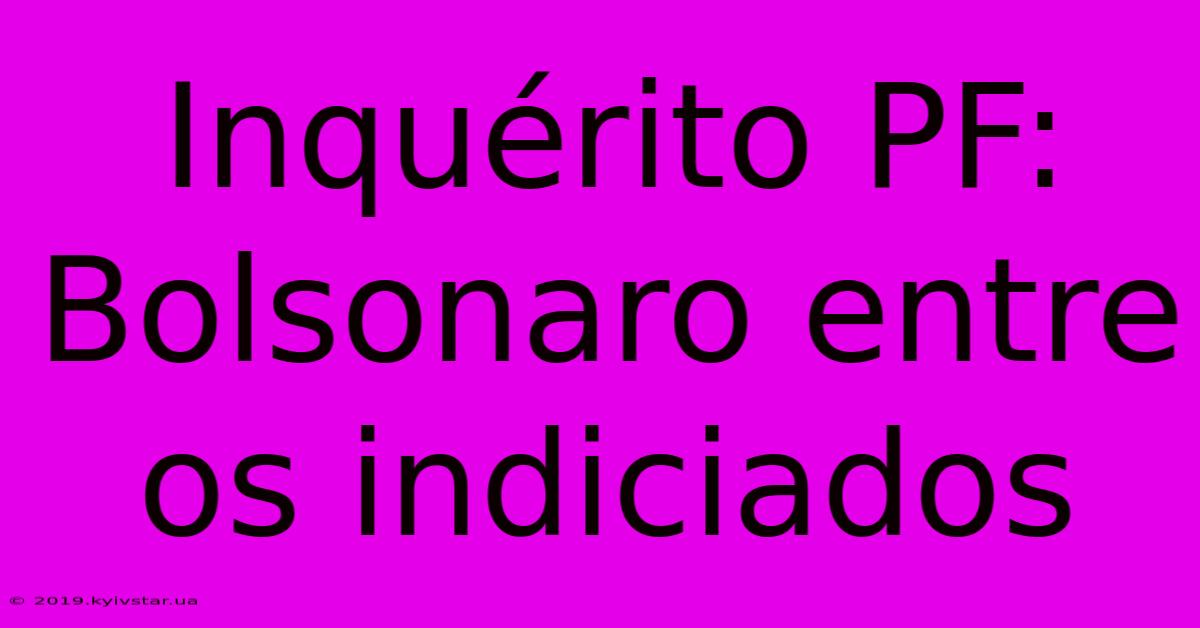 Inquérito PF: Bolsonaro Entre Os Indiciados