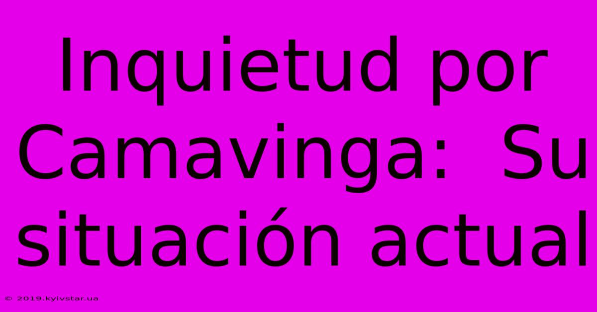 Inquietud Por Camavinga:  Su Situación Actual