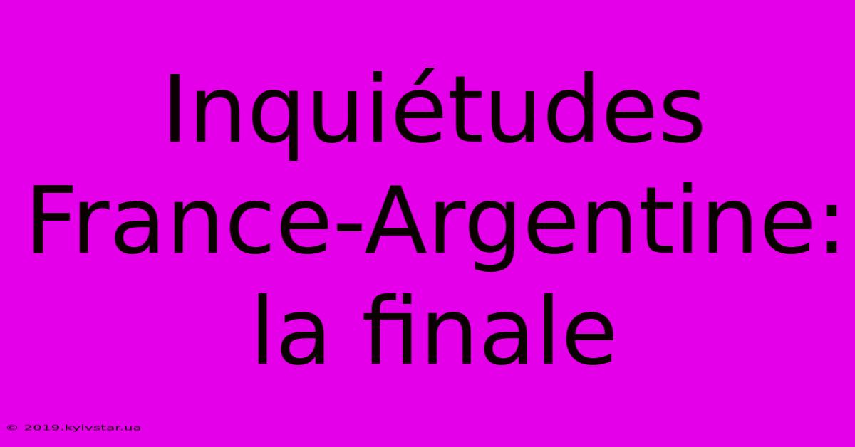 Inquiétudes France-Argentine: La Finale