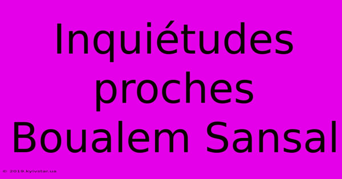 Inquiétudes Proches Boualem Sansal