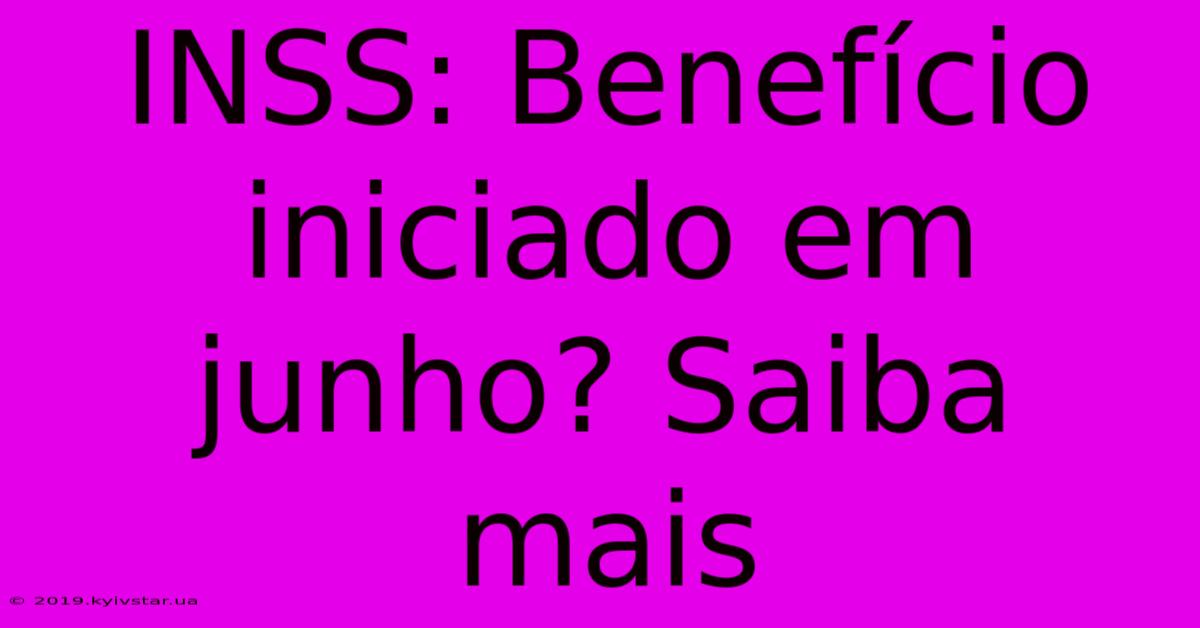 INSS: Benefício Iniciado Em Junho? Saiba Mais