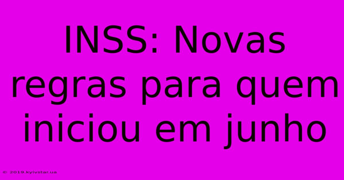 INSS: Novas Regras Para Quem Iniciou Em Junho