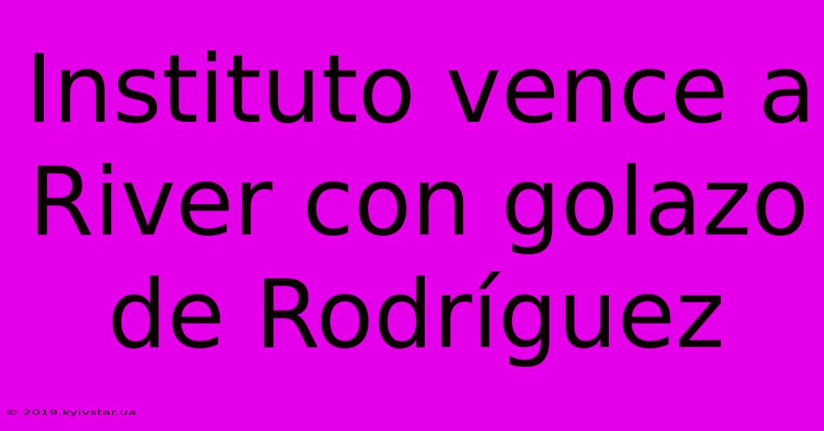 Instituto Vence A River Con Golazo De Rodríguez