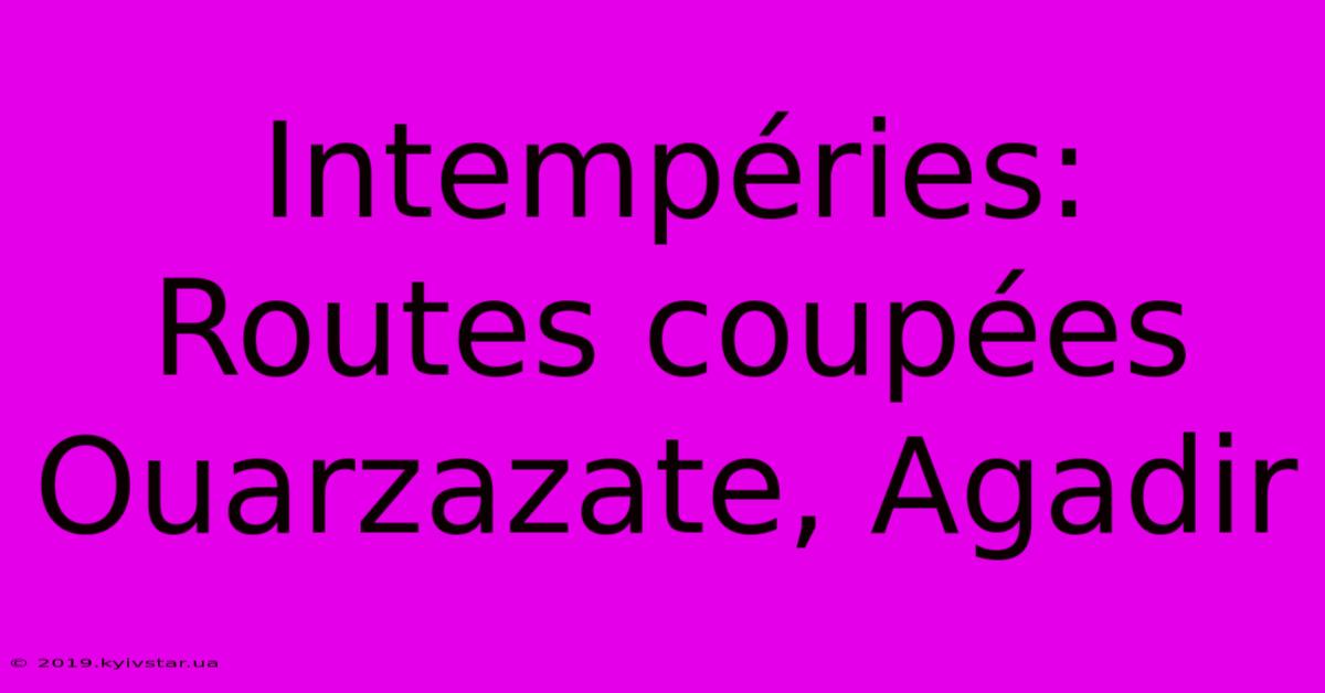 Intempéries: Routes Coupées Ouarzazate, Agadir