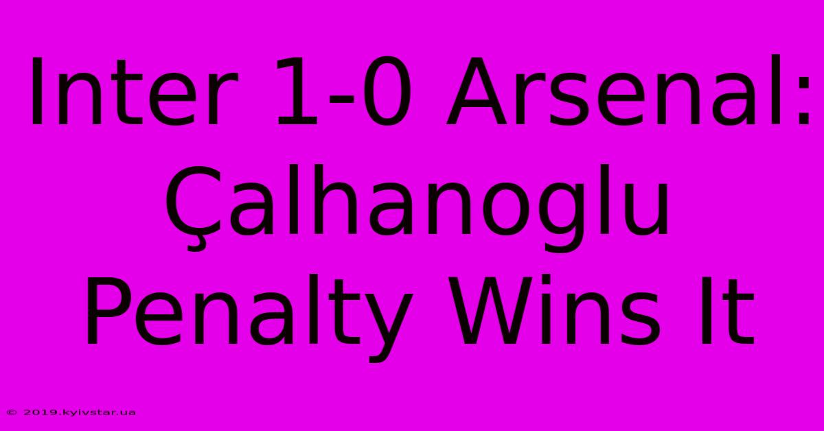 Inter 1-0 Arsenal: Çalhanoglu Penalty Wins It