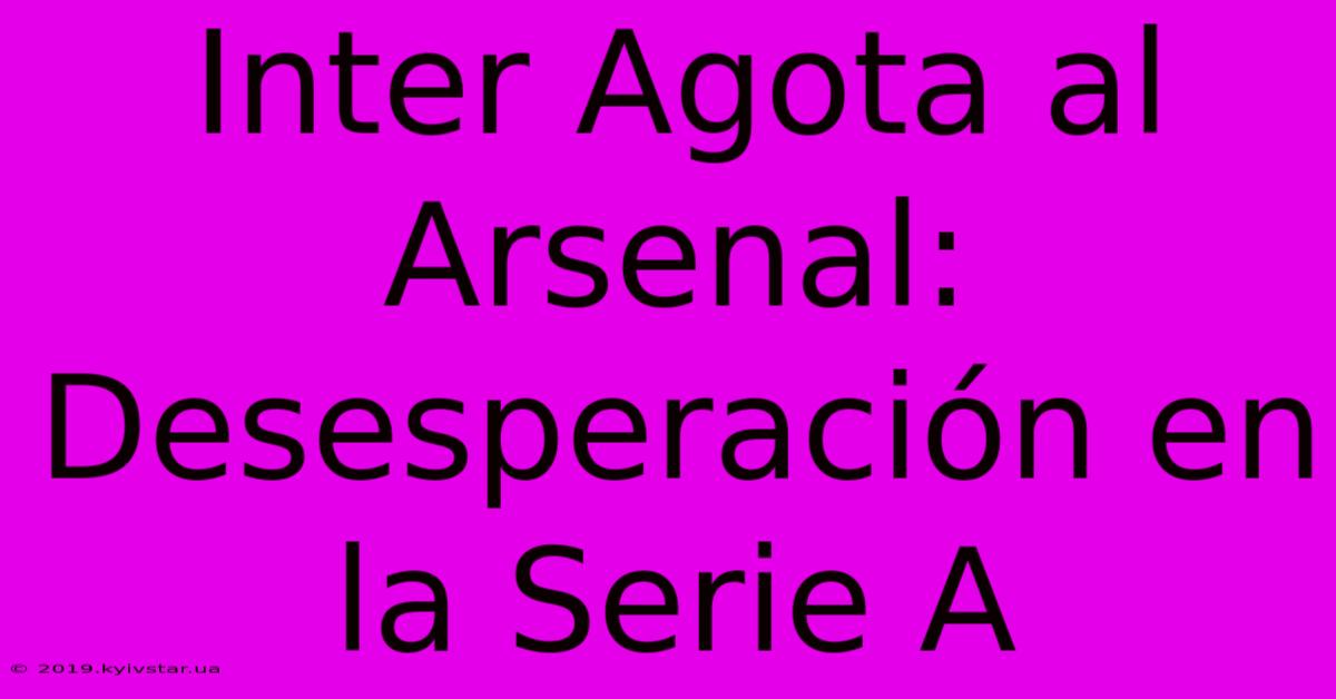 Inter Agota Al Arsenal: Desesperación En La Serie A