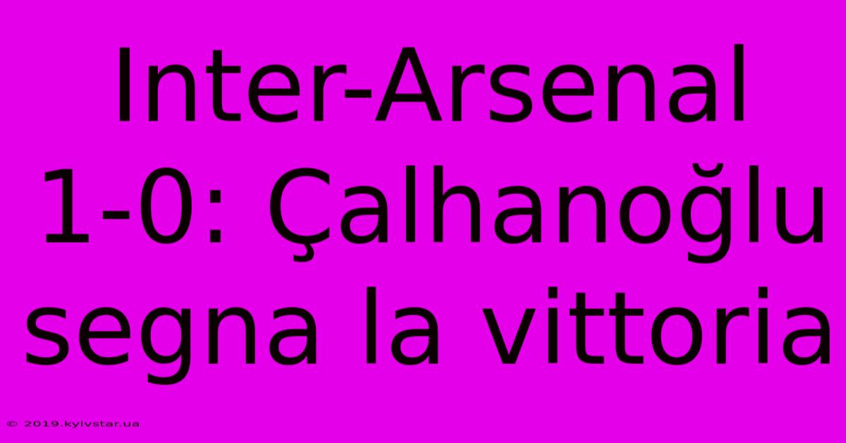 Inter-Arsenal 1-0: Çalhanoğlu Segna La Vittoria