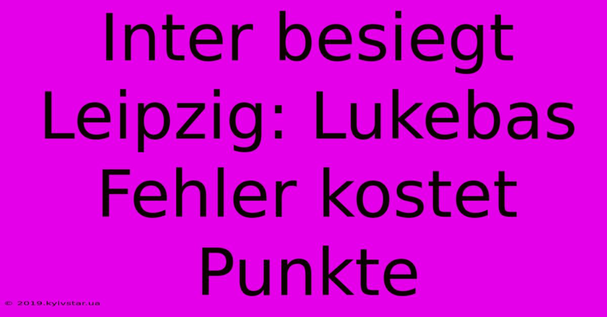 Inter Besiegt Leipzig: Lukebas Fehler Kostet Punkte