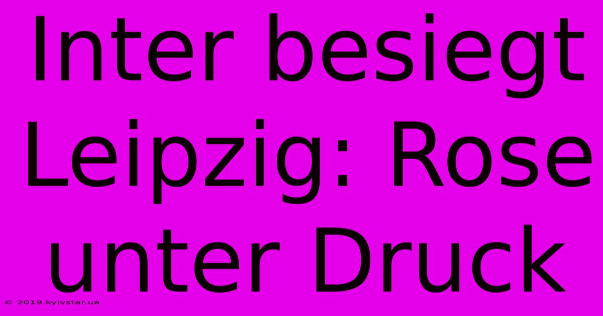 Inter Besiegt Leipzig: Rose Unter Druck